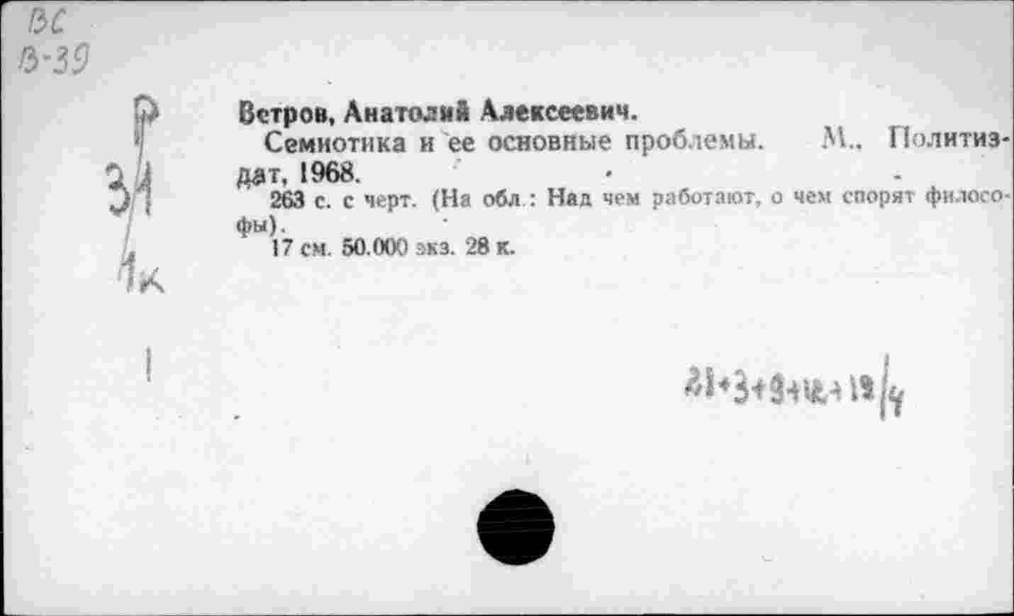 ﻿Ветров, Анатолий Алексеевич.
Семиотика и ее основные проблемы. М., Политиздат, 1968.
263 с. с черт. (На обл : Над чем работают, о чем спорят философы).
17 см. 50.000 экз. 28 к.
